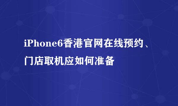 iPhone6香港官网在线预约、门店取机应如何准备