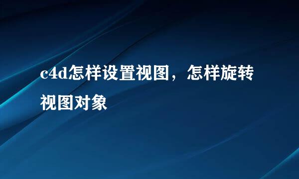 c4d怎样设置视图，怎样旋转视图对象