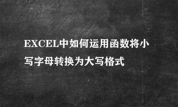 EXCEL中如何运用函数将小写字母转换为大写格式