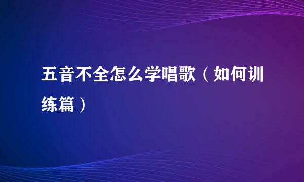 五音不全怎么学唱歌（如何训练篇）