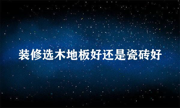 装修选木地板好还是瓷砖好