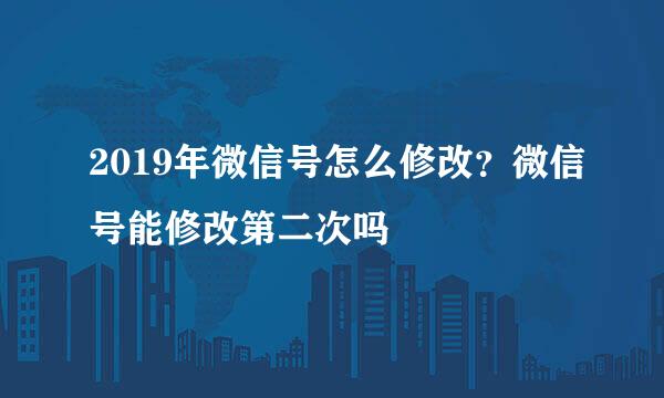 2019年微信号怎么修改？微信号能修改第二次吗