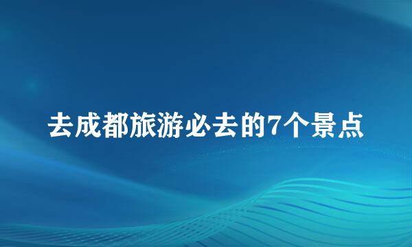 去成都旅游必去的7个景点