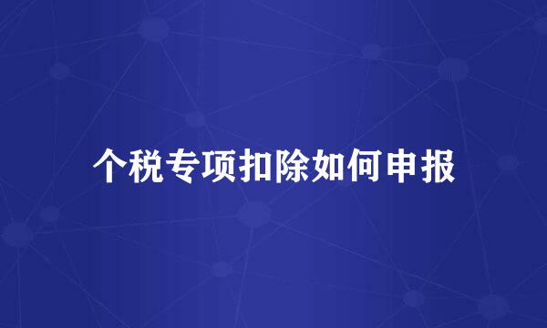 个税专项扣除如何申报