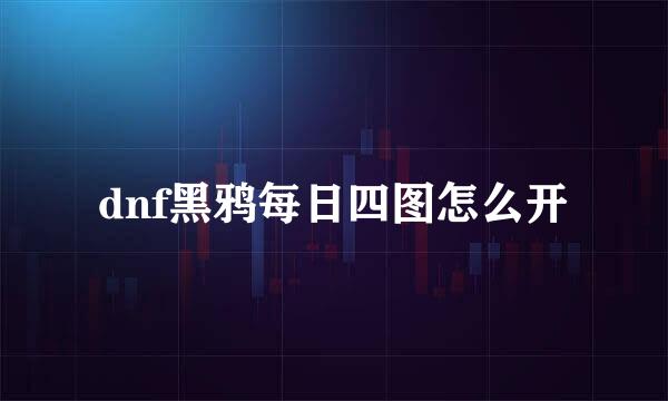 dnf黑鸦每日四图怎么开