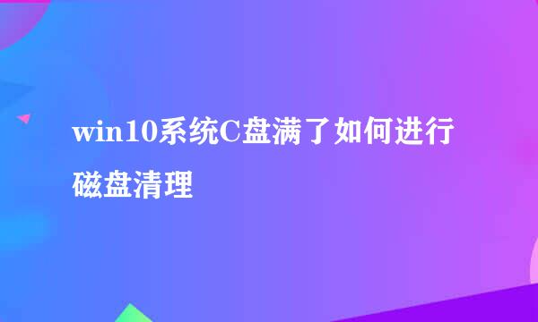 win10系统C盘满了如何进行磁盘清理