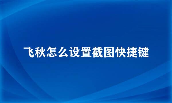 飞秋怎么设置截图快捷键