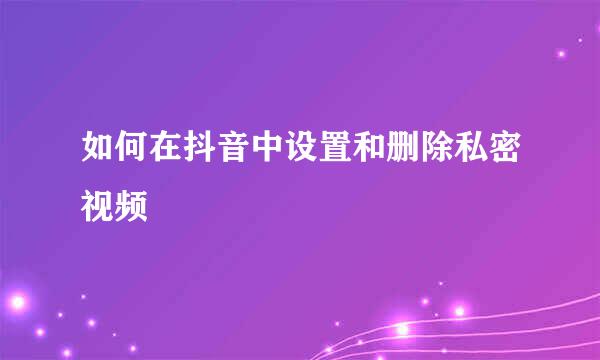 如何在抖音中设置和删除私密视频