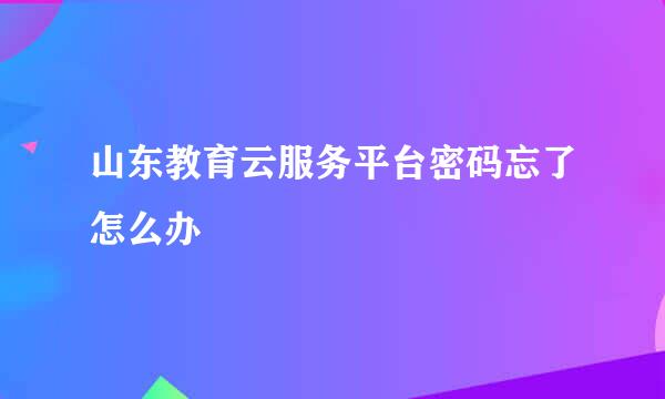 山东教育云服务平台密码忘了怎么办
