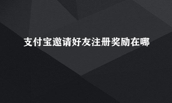支付宝邀请好友注册奖励在哪