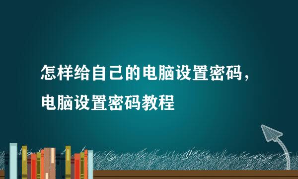 怎样给自己的电脑设置密码，电脑设置密码教程