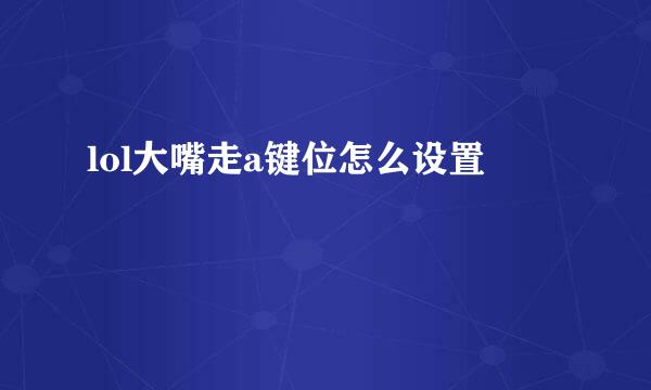 lol大嘴走a键位怎么设置
