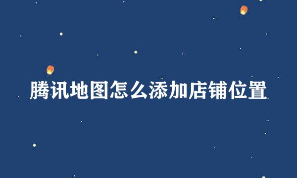 腾讯地图怎么添加店铺位置