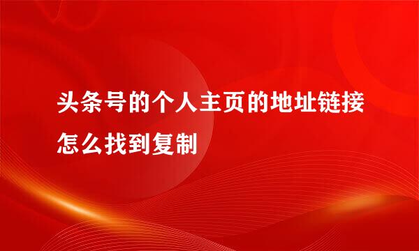 头条号的个人主页的地址链接怎么找到复制