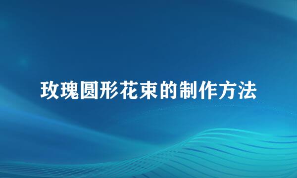 玫瑰圆形花束的制作方法