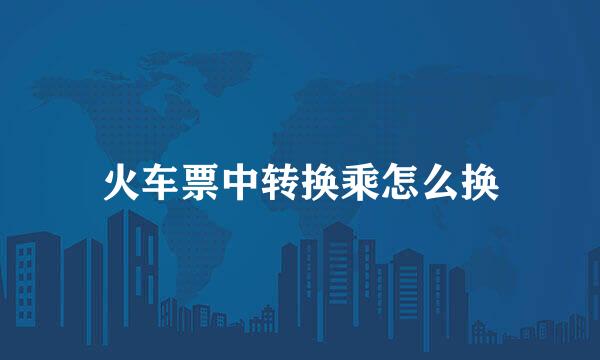 火车票中转换乘怎么换
