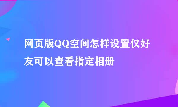 网页版QQ空间怎样设置仅好友可以查看指定相册