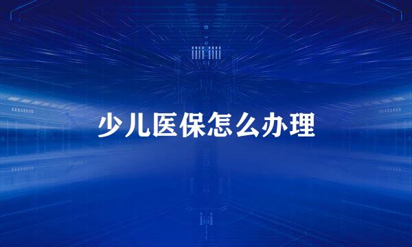 少儿医保怎么办理