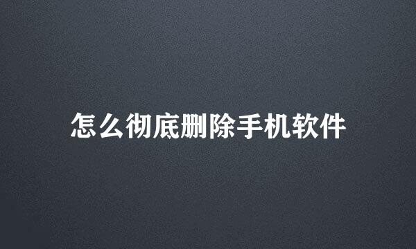 怎么彻底删除手机软件