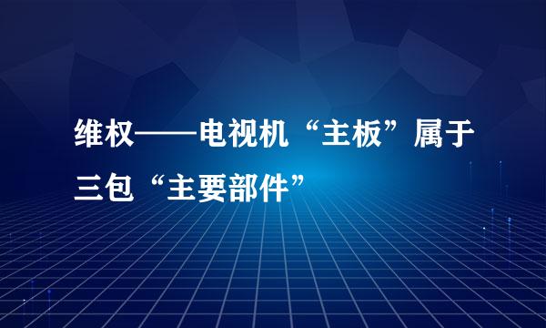 维权——电视机“主板”属于三包“主要部件”