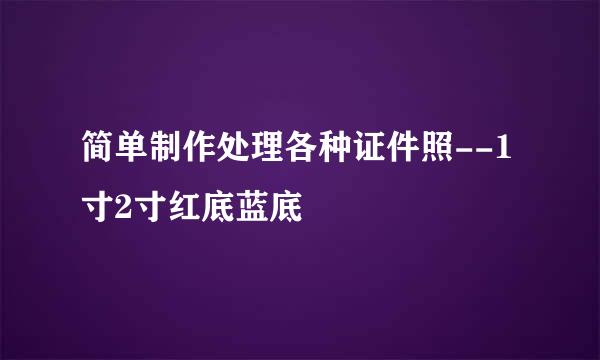 简单制作处理各种证件照--1寸2寸红底蓝底
