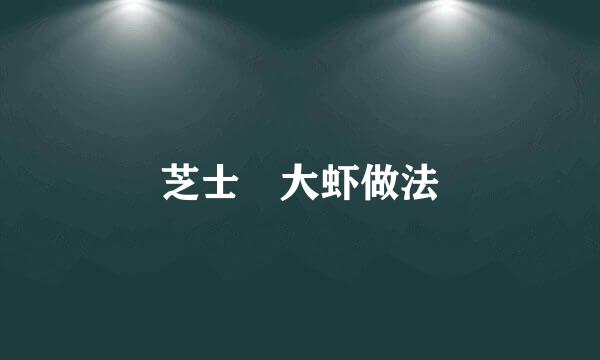 芝士焗大虾做法