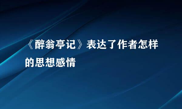 《醉翁亭记》表达了作者怎样的思想感情
