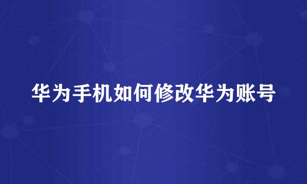 华为手机如何修改华为账号