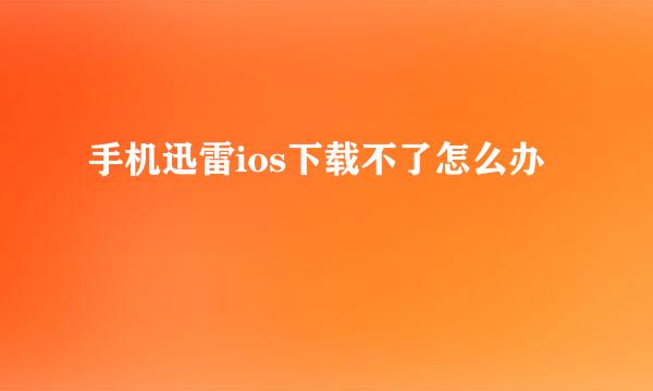 手机迅雷ios下载不了怎么办