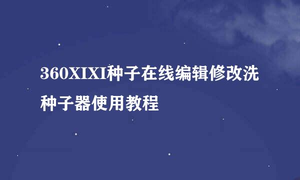 360XIXI种子在线编辑修改洗种子器使用教程