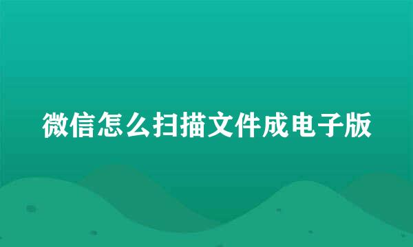 微信怎么扫描文件成电子版