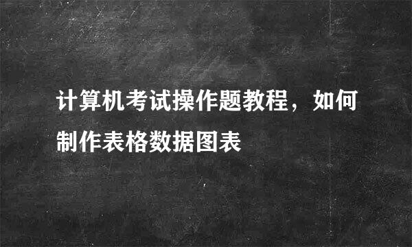 计算机考试操作题教程，如何制作表格数据图表