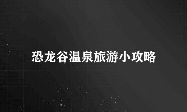 恐龙谷温泉旅游小攻略