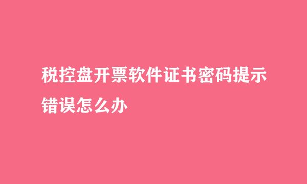 税控盘开票软件证书密码提示错误怎么办