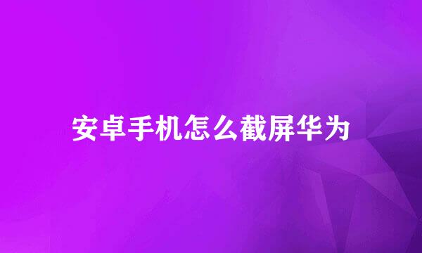 安卓手机怎么截屏华为