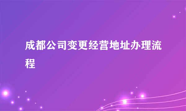 成都公司变更经营地址办理流程