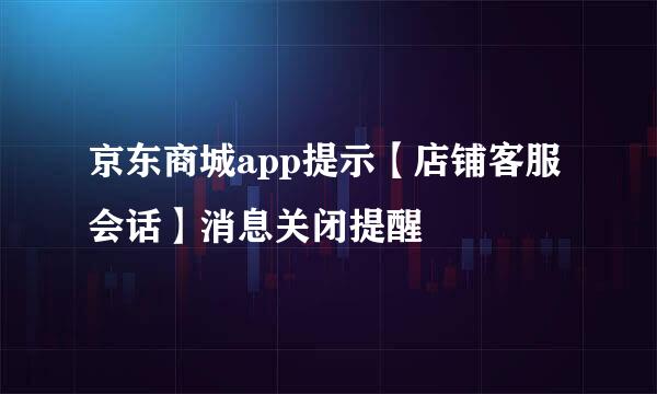 京东商城app提示【店铺客服会话】消息关闭提醒