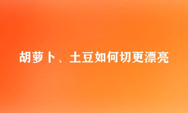 胡萝卜、土豆如何切更漂亮