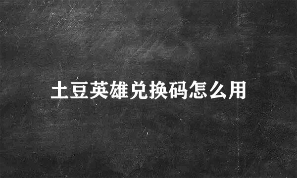 土豆英雄兑换码怎么用