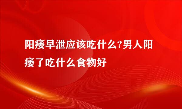 阳痿早泄应该吃什么?男人阳痿了吃什么食物好