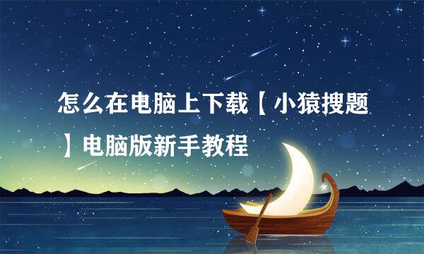 怎么在电脑上下载【小猿搜题】电脑版新手教程