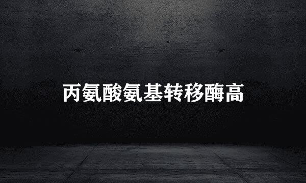 丙氨酸氨基转移酶高