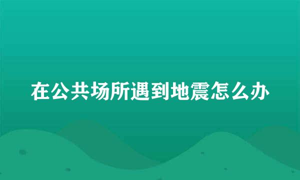 在公共场所遇到地震怎么办