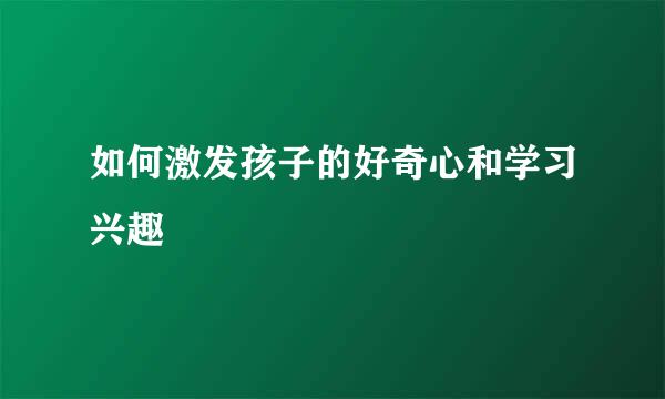 如何激发孩子的好奇心和学习兴趣