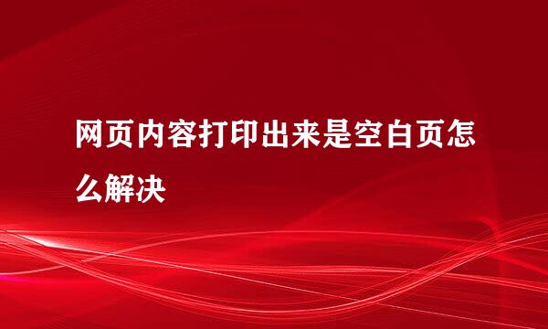 网页内容打印出来是空白页怎么解决