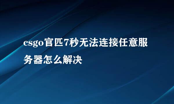 csgo官匹7秒无法连接任意服务器怎么解决