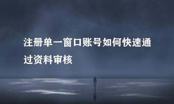 注册单一窗口账号如何快速通过资料审核