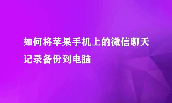 如何将苹果手机上的微信聊天记录备份到电脑
