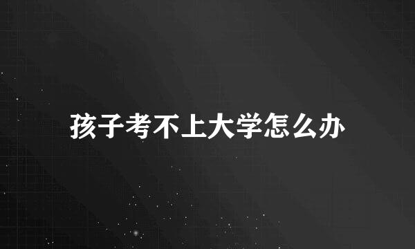 孩子考不上大学怎么办