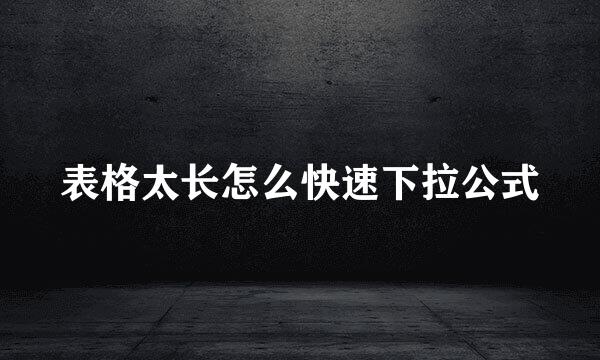 表格太长怎么快速下拉公式